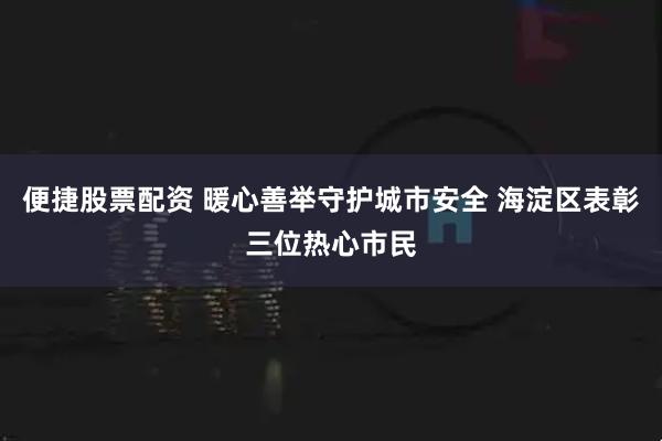 便捷股票配资 暖心善举守护城市安全 海淀区表彰三位热心市民