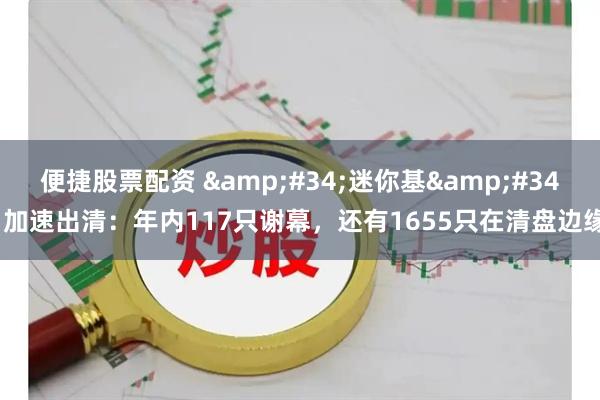 便捷股票配资 &#34;迷你基&#34;加速出清：年内117只谢幕，还有1655只在清盘边缘