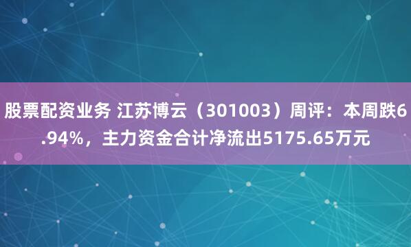 股票配资业务 江苏博云（301003）周评：本周跌6.94%，主力资金合计净流出5175.65万元
