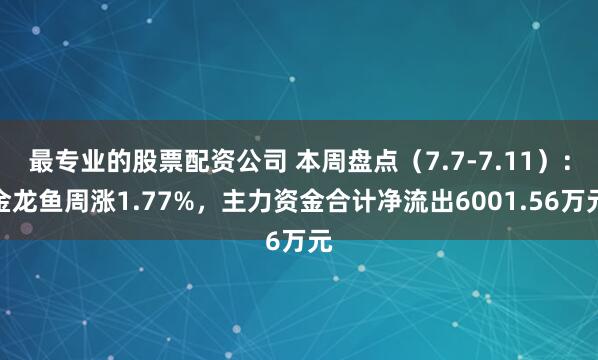 最专业的股票配资公司 本周盘点（7.7-7.11）：金龙鱼周涨1.77%，主力资金合计净流出6001.56万元