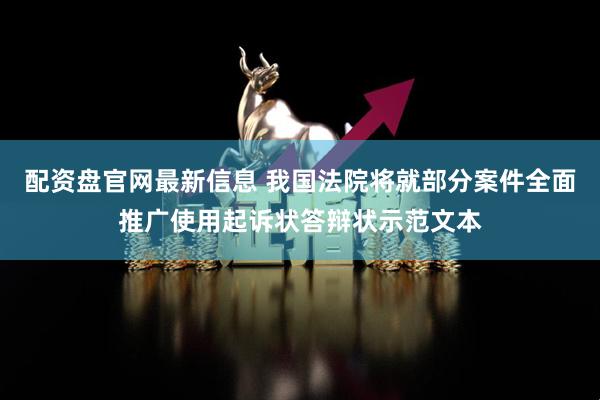 配资盘官网最新信息 我国法院将就部分案件全面推广使用起诉状答辩状示范文本