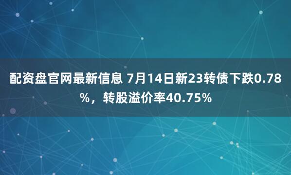 配资盘官网最新信息 7月14日新23转债下跌0.78%，转股溢价率40.75%