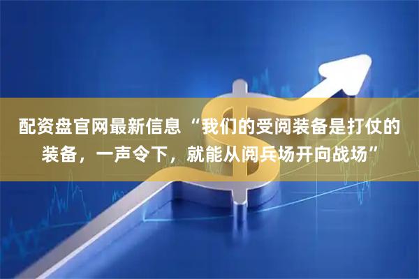配资盘官网最新信息 “我们的受阅装备是打仗的装备，一声令下，就能从阅兵场开向战场”