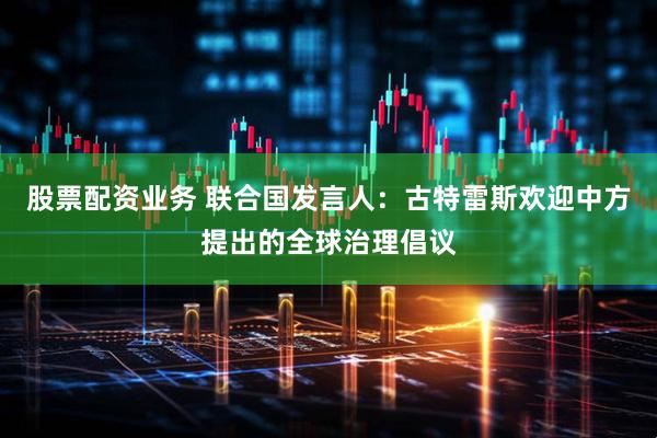 股票配资业务 联合国发言人：古特雷斯欢迎中方提出的全球治理倡议