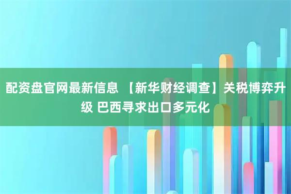 配资盘官网最新信息 【新华财经调查】关税博弈升级 巴西寻求出口多元化