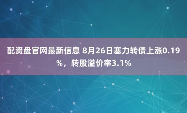 配资盘官网最新信息 8月26日塞力转债上涨0.19%，转股溢价率3.1%