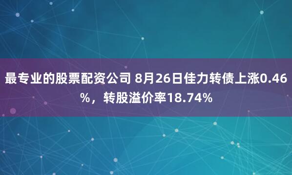 最专业的股票配资公司 8月26日佳力转债上涨0.46%，转股溢价率18.74%