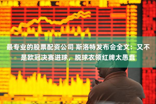最专业的股票配资公司 斯洛特发布会全文：又不是欧冠决赛进球，脱球衣领红牌太愚蠢
